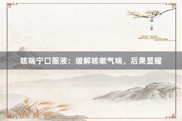 咳喘宁口服液：缓解咳嗽气喘，后果显耀