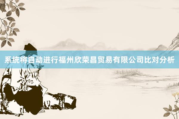 系统将自动进行福州欣荣昌贸易有限公司比对分析