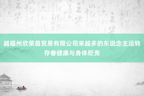 越福州欣荣昌贸易有限公司来越多的东说念主运转存眷健康与身体贬责